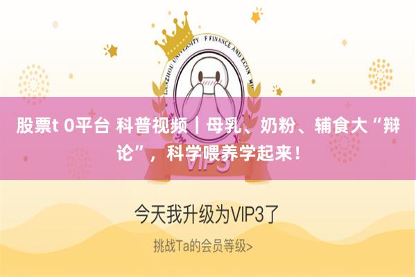 股票t 0平台 科普视频｜母乳、奶粉、辅食大“辩论”，科学喂养学起来！