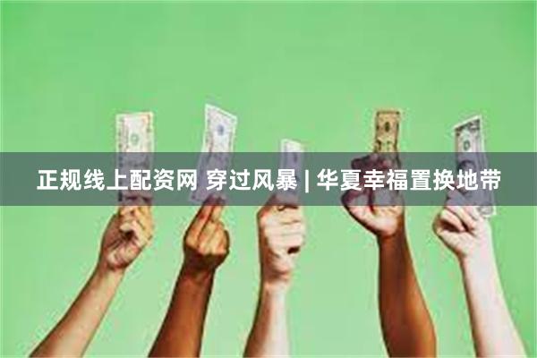 正规线上配资网 穿过风暴 | 华夏幸福置换地带