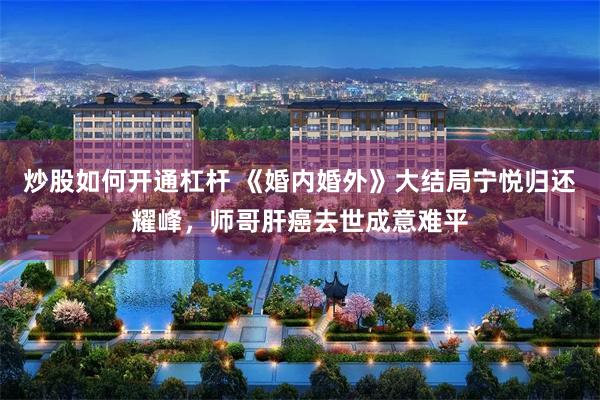 炒股如何开通杠杆 《婚内婚外》大结局宁悦归还耀峰，师哥肝癌去世成意难平