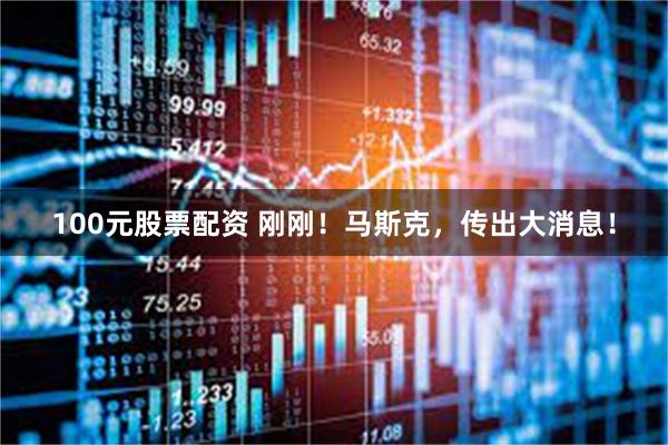 100元股票配资 刚刚！马斯克，传出大消息！