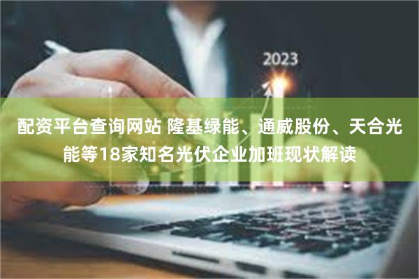 配资平台查询网站 隆基绿能、通威股份、天合光能等18家知名光伏企业加班现状解读