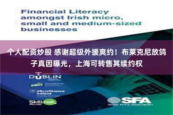 个人配资炒股 感谢超级外援爽约！布莱克尼放鸽子真因曝光，上海可转售其续约权