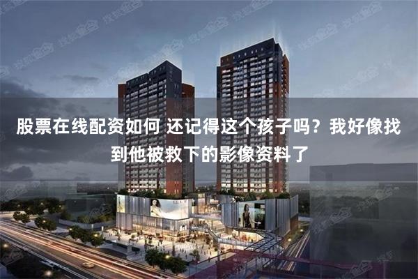 股票在线配资如何 还记得这个孩子吗？我好像找到他被救下的影像资料了