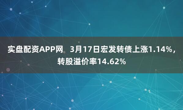 实盘配资APP网   3月17日宏发转债上涨1.14%，转股溢价率14.62%