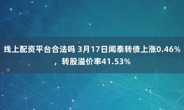 线上配资平台合法吗 3月17日闻泰转债上涨0.46%，转股溢价率41.53%