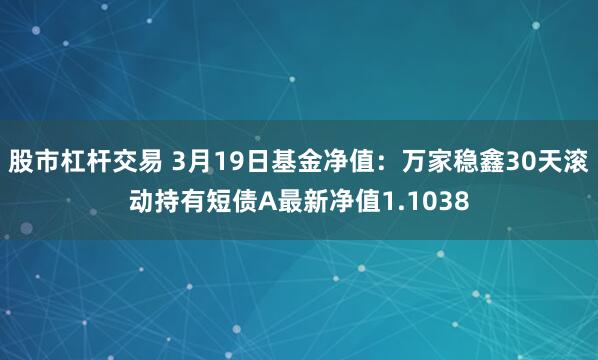 股市杠杆交易 3月19日基金净值：万家稳鑫30天滚动持有短债A最新净值1.1038