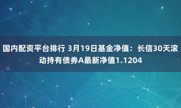 国内配资平台排行 3月19日基金净值：长信30天滚动持有债券A最新净值1.1204