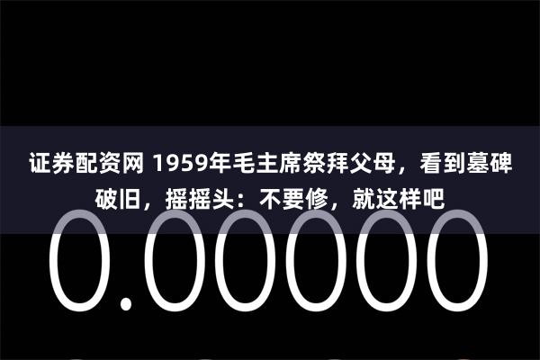 证券配资网 1959年毛主席祭拜父母，看到墓碑破旧，摇摇头：不要修，就这样吧