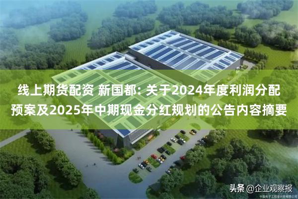 线上期货配资 新国都: 关于2024年度利润分配预案及2025年中期现金分红规划的公告内容摘要