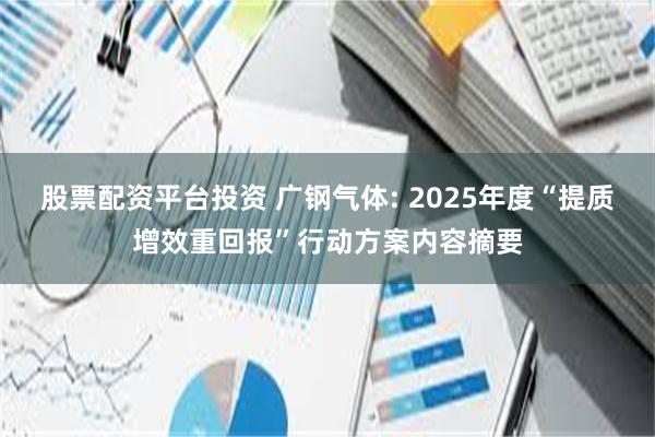 股票配资平台投资 广钢气体: 2025年度“提质增效重回报”行动方案内容摘要