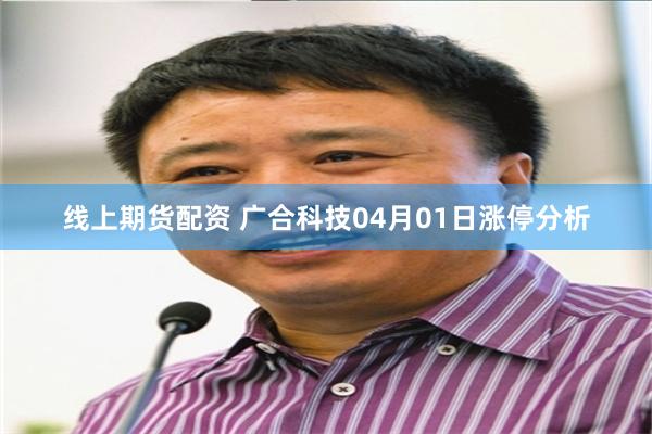 线上期货配资 广合科技04月01日涨停分析
