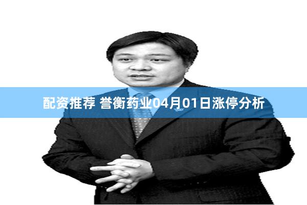 配资推荐 誉衡药业04月01日涨停分析