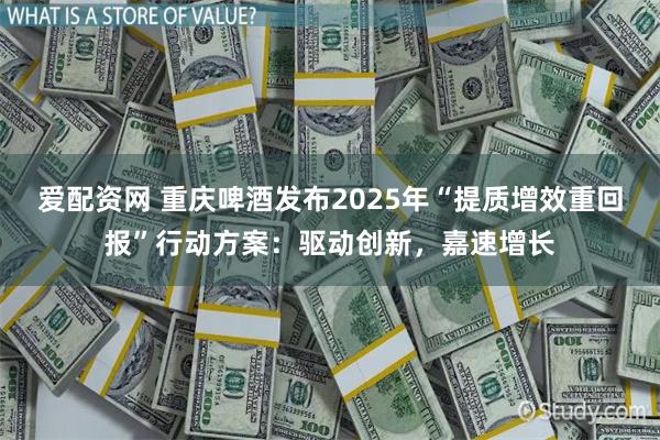 爱配资网 重庆啤酒发布2025年“提质增效重回报”行动方案：驱动创新，嘉速增长