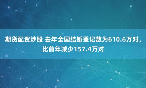 期货配资炒股 去年全国结婚登记数为610.6万对，比前年减少157.4万对