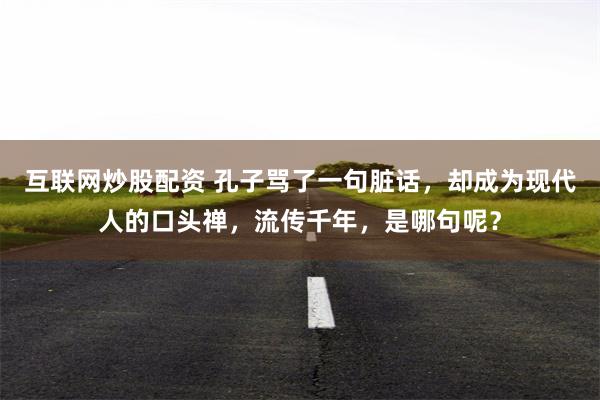 互联网炒股配资 孔子骂了一句脏话，却成为现代人的口头禅，流传千年，是哪句呢？