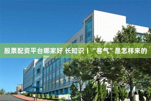 股票配资平台哪家好 长知识丨“客气”是怎样来的