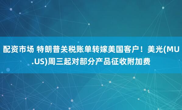 配资市场 特朗普关税账单转嫁美国客户！美光(MU.US)周三起对部分产品征收附加费