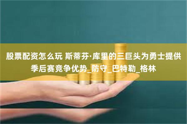 股票配资怎么玩 斯蒂芬·库里的三巨头为勇士提供季后赛竞争优势_防守_巴特勒_格林
