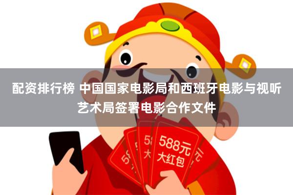 配资排行榜 中国国家电影局和西班牙电影与视听艺术局签署电影合作文件