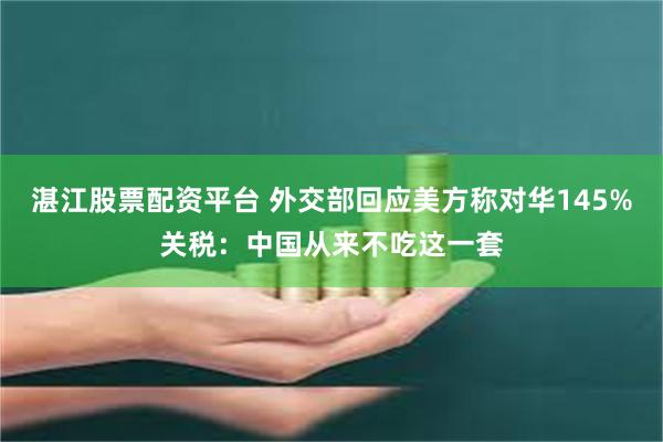 湛江股票配资平台 外交部回应美方称对华145%关税：中国从来不吃这一套