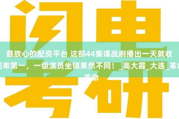 最放心的配资平台 这部44集谍战剧播出一天就收视率第一，一级演员坐镇果然不同！_高大霞_大连_革命