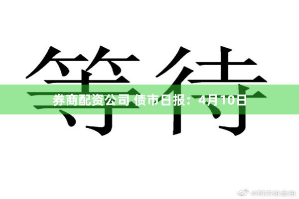 券商配资公司 债市日报：4月10日