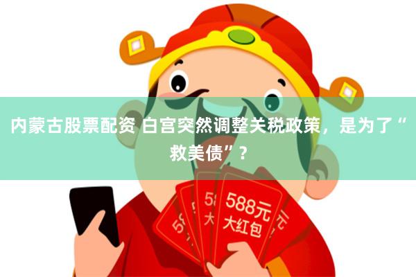 内蒙古股票配资 白宫突然调整关税政策，是为了“救美债”？