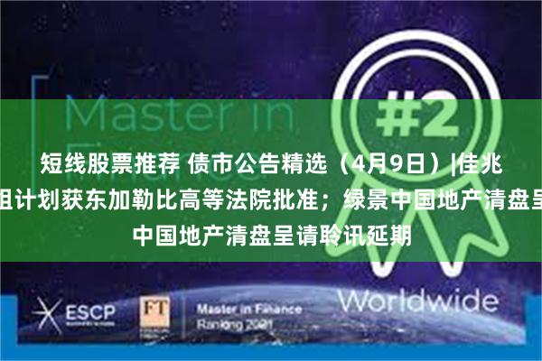 短线股票推荐 债市公告精选（4月9日）|佳兆业境外债重组计划获东加勒比高等法院批准；绿景中国地产清盘呈请聆讯延期