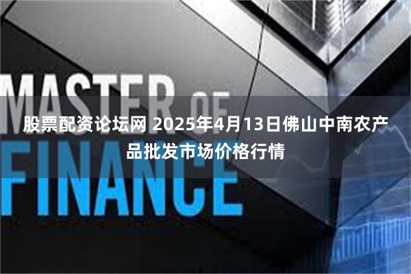 股票配资论坛网 2025年4月13日佛山中南农产品批发市场价格行情
