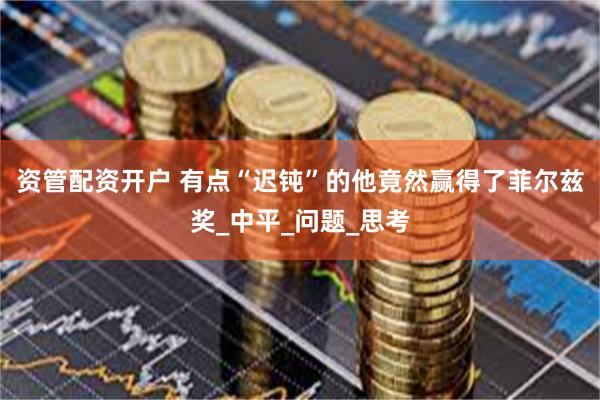 资管配资开户 有点“迟钝”的他竟然赢得了菲尔兹奖_中平_问题_思考