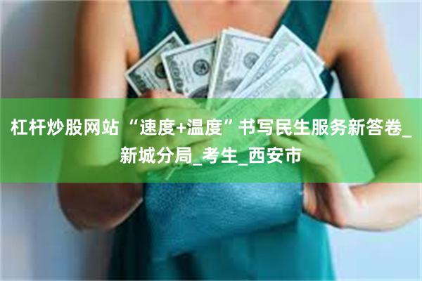 杠杆炒股网站 “速度+温度”书写民生服务新答卷_新城分局_考生_西安市