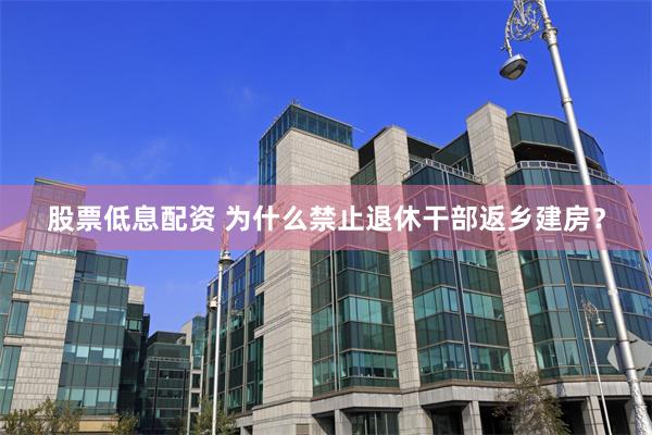 股票低息配资 为什么禁止退休干部返乡建房？