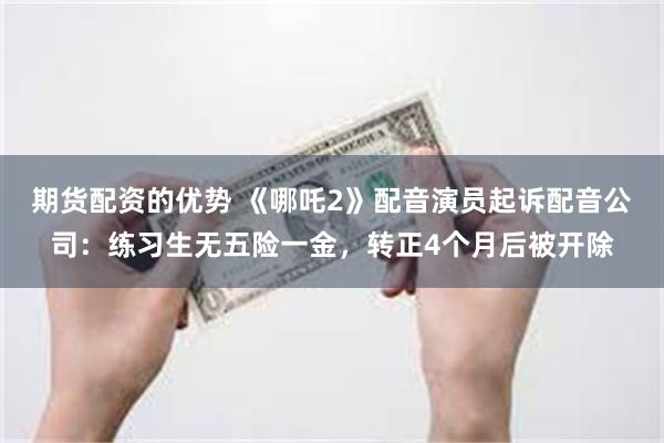 期货配资的优势 《哪吒2》配音演员起诉配音公司：练习生无五险一金，转正4个月后被开除