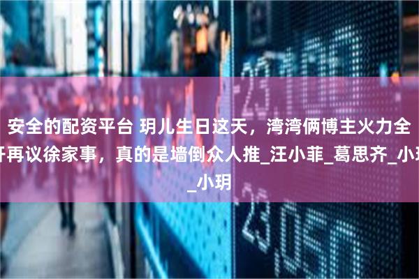 安全的配资平台 玥儿生日这天，湾湾俩博主火力全开再议徐家事，真的是墙倒众人推_汪小菲_葛思齐_小玥