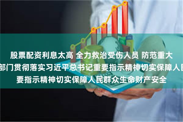 股票配资利息太高 全力救治受伤人员 防范重大事故发生——各地各部门贯彻落实习近平总书记重要指示精神切实保障人民群众生命财产安全