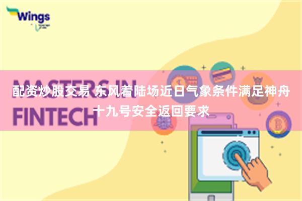 配资炒股交易 东风着陆场近日气象条件满足神舟十九号安全返回要求