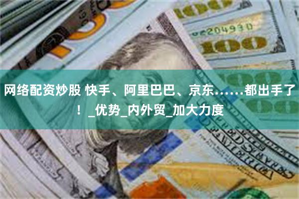 网络配资炒股 快手、阿里巴巴、京东……都出手了！_优势_内外贸_加大力度