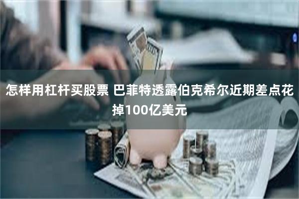 怎样用杠杆买股票 巴菲特透露伯克希尔近期差点花掉100亿美元