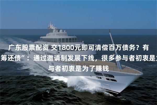 广东股票配资 交1800元即可清偿百万债务？有App“众筹还债”：通过邀请制发展下线，很多参与者初衷是为了赚钱