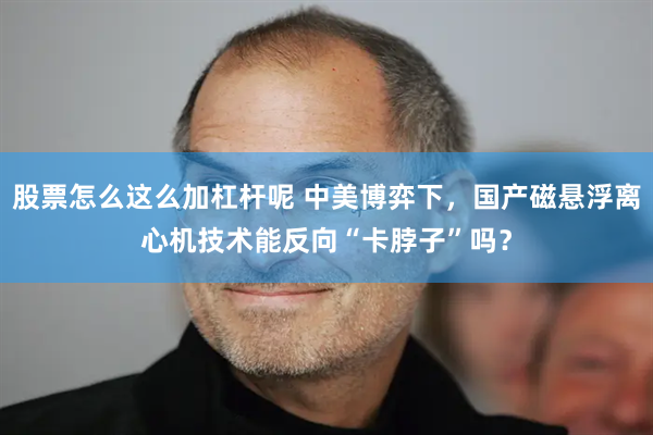 股票怎么这么加杠杆呢 中美博弈下，国产磁悬浮离心机技术能反向“卡脖子”吗？