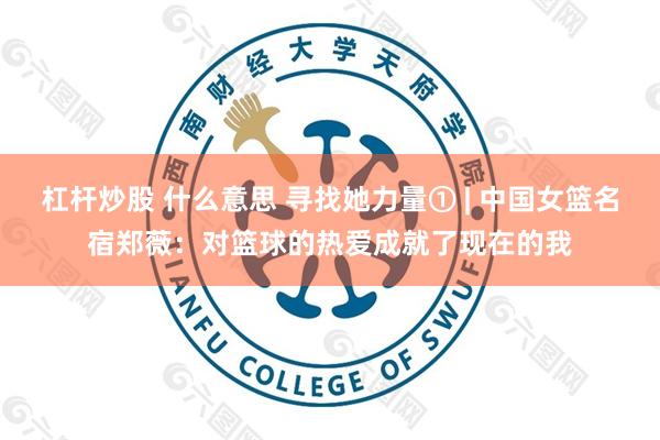 杠杆炒股 什么意思 寻找她力量① | 中国女篮名宿郑薇：对篮球的热爱成就了现在的我