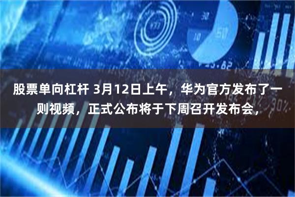股票单向杠杆 3月12日上午，华为官方发布了一则视频，正式公布将于下周召开发布会，