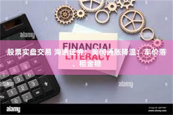股票实盘交易 海通证券：美国通胀降温：车价落、租金稳