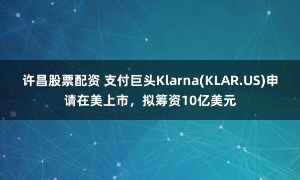 许昌股票配资 支付巨头Klarna(KLAR.US)申请在美上市，拟筹资10亿美元