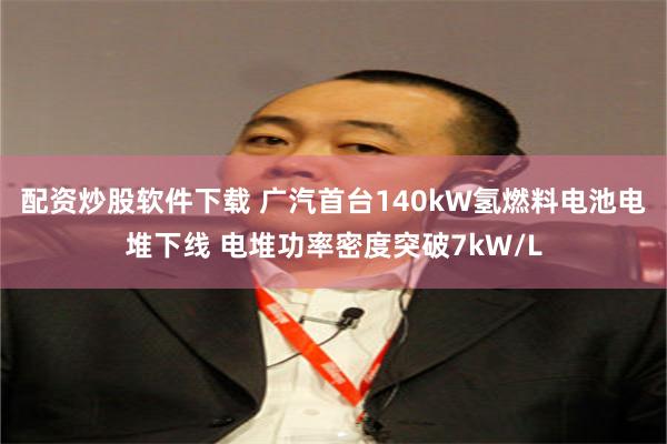 配资炒股软件下载 广汽首台140kW氢燃料电池电堆下线 电堆功率密度突破7kW/L