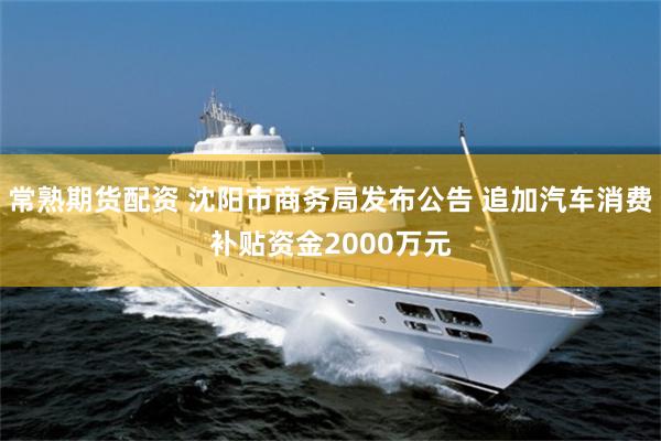 常熟期货配资 沈阳市商务局发布公告 追加汽车消费补贴资金2000万元