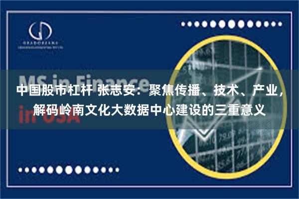 中国股市杠杆 张志安：聚焦传播、技术、产业，解码岭南文化大数据中心建设的三重意义