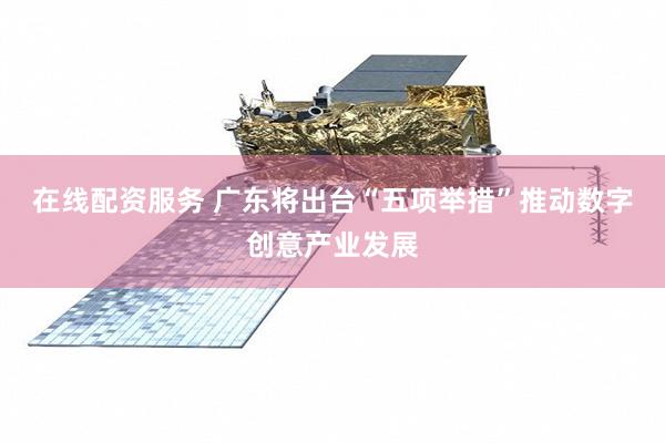 在线配资服务 广东将出台“五项举措”推动数字创意产业发展