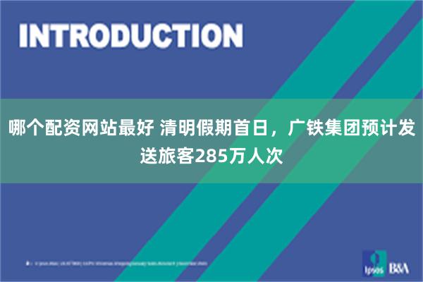 哪个配资网站最好 清明假期首日，广铁集团预计发送旅客285万人次