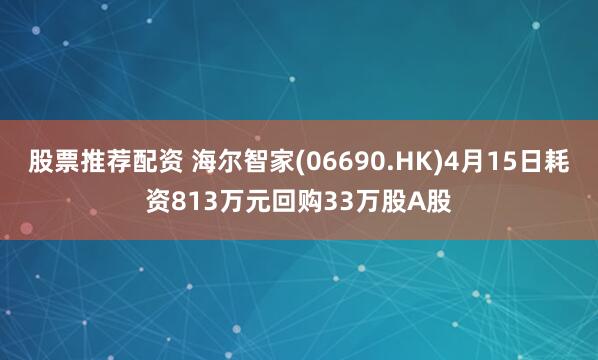 股票推荐配资 海尔智家(06690.HK)4月15日耗资813万元回购33万股A股